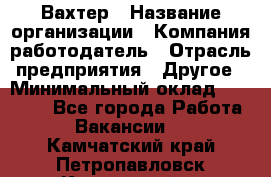 Вахтер › Название организации ­ Компания-работодатель › Отрасль предприятия ­ Другое › Минимальный оклад ­ 17 000 - Все города Работа » Вакансии   . Камчатский край,Петропавловск-Камчатский г.